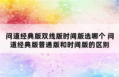 问道经典版双线版时间版选哪个 问道经典版普通版和时间版的区别